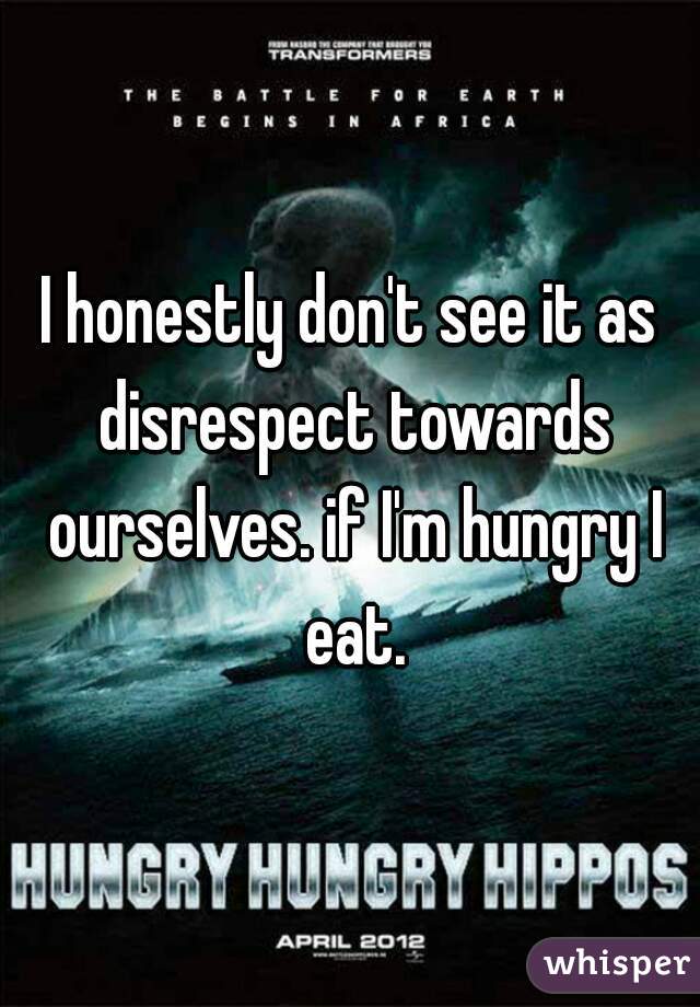 I honestly don't see it as disrespect towards ourselves. if I'm hungry I eat.