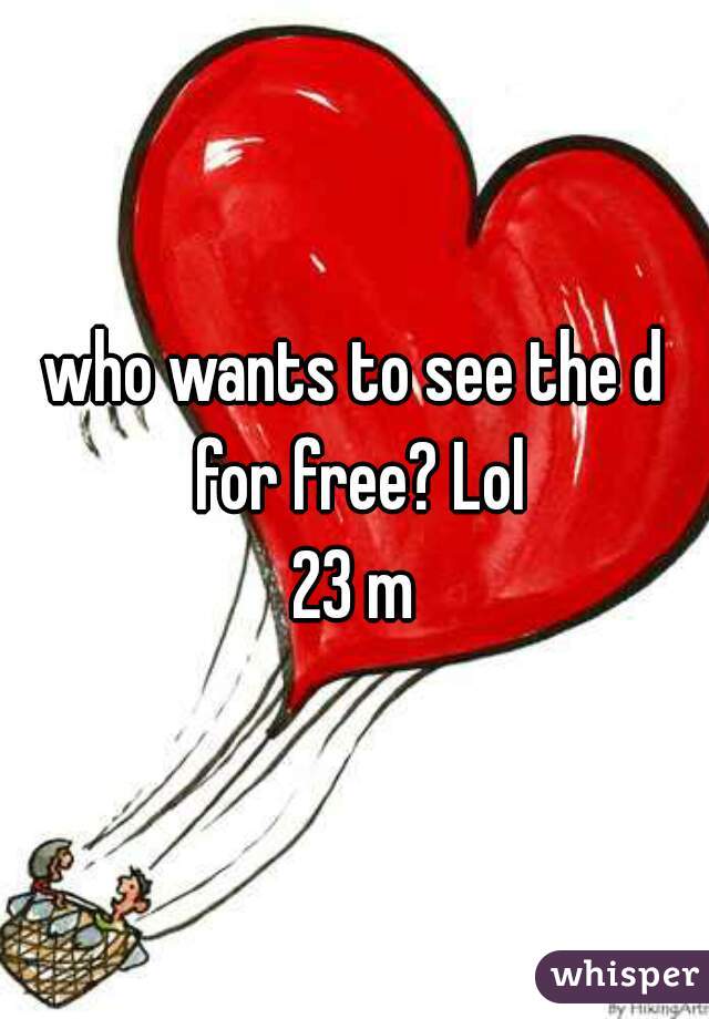 who wants to see the d for free? Lol
23 m