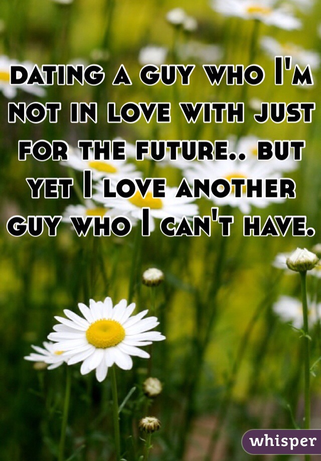 dating a guy who I'm not in love with just for the future.. but yet I love another guy who I can't have. 