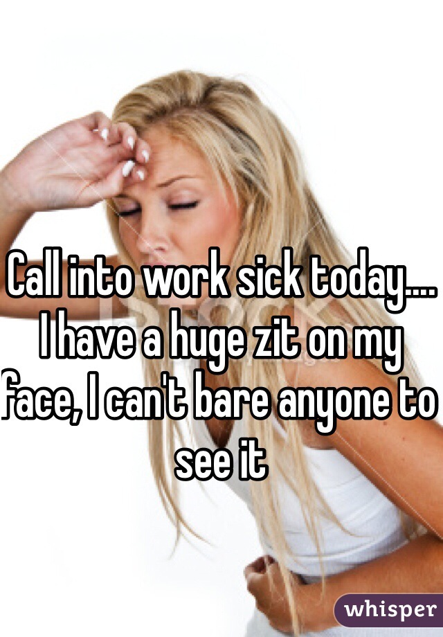 Call into work sick today....
I have a huge zit on my face, I can't bare anyone to see it 