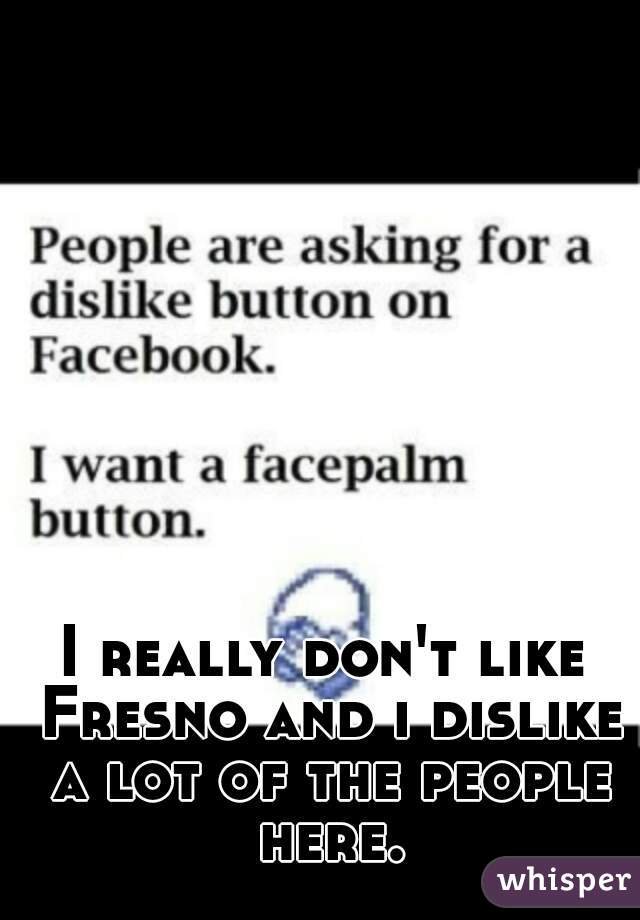 I really don't like Fresno and i dislike a lot of the people here.