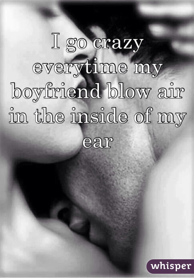 I go crazy everytime my boyfriend blow air in the inside of my ear