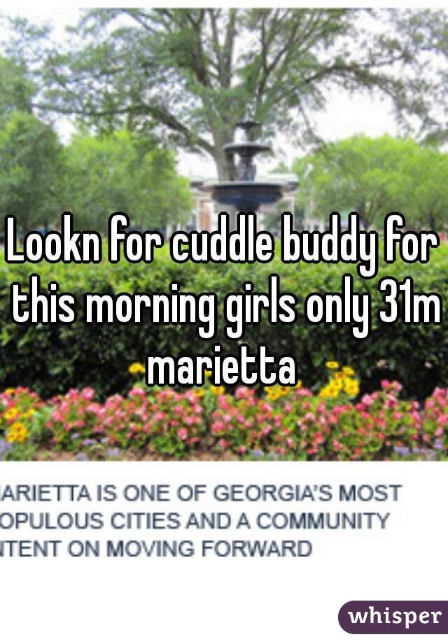 Lookn for cuddle buddy for this morning girls only 31m marietta 