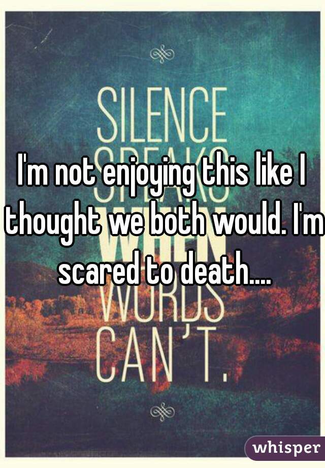 I'm not enjoying this like I thought we both would. I'm scared to death....