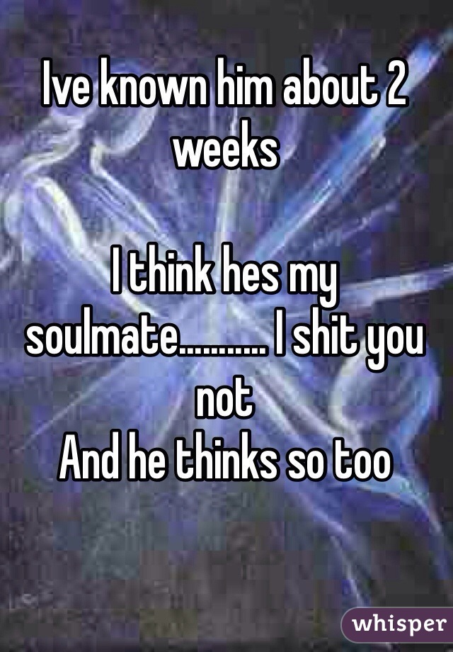 Ive known him about 2 weeks

I think hes my soulmate........... I shit you not
And he thinks so too