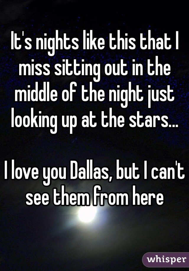 It's nights like this that I miss sitting out in the middle of the night just looking up at the stars...

I love you Dallas, but I can't see them from here 