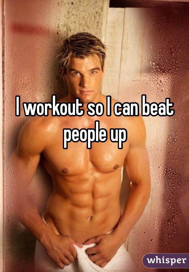 I workout so I can beat people up  