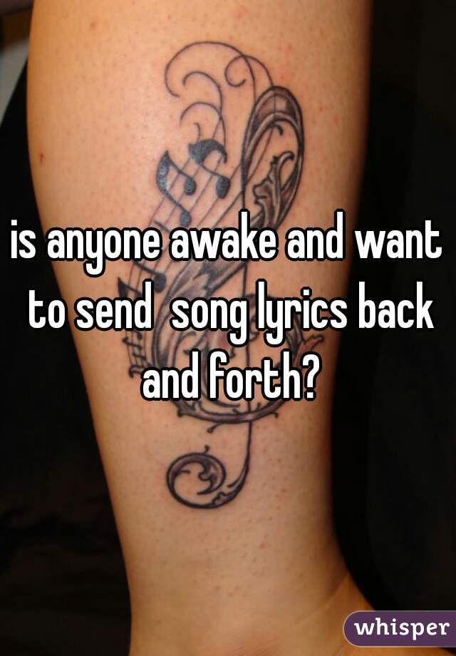 is anyone awake and want to send  song lyrics back and forth?