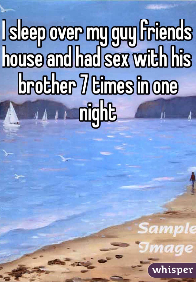 I sleep over my guy friends house and had sex with his brother 7 times in one night