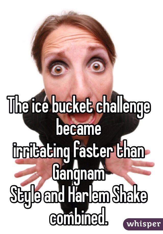 The ice bucket challenge became
irritating faster than Gangnam
Style and Harlem Shake combined. 