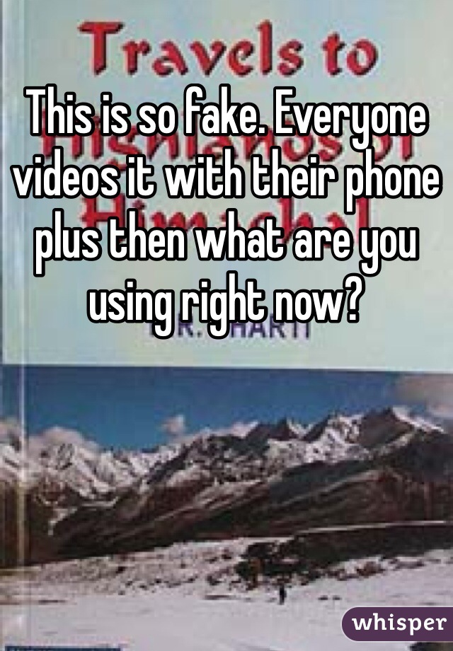 This is so fake. Everyone videos it with their phone plus then what are you using right now? 