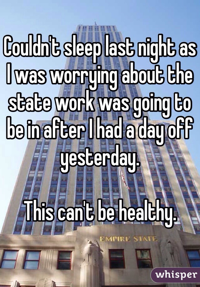 Couldn't sleep last night as I was worrying about the state work was going to be in after I had a day off yesterday.

This can't be healthy.