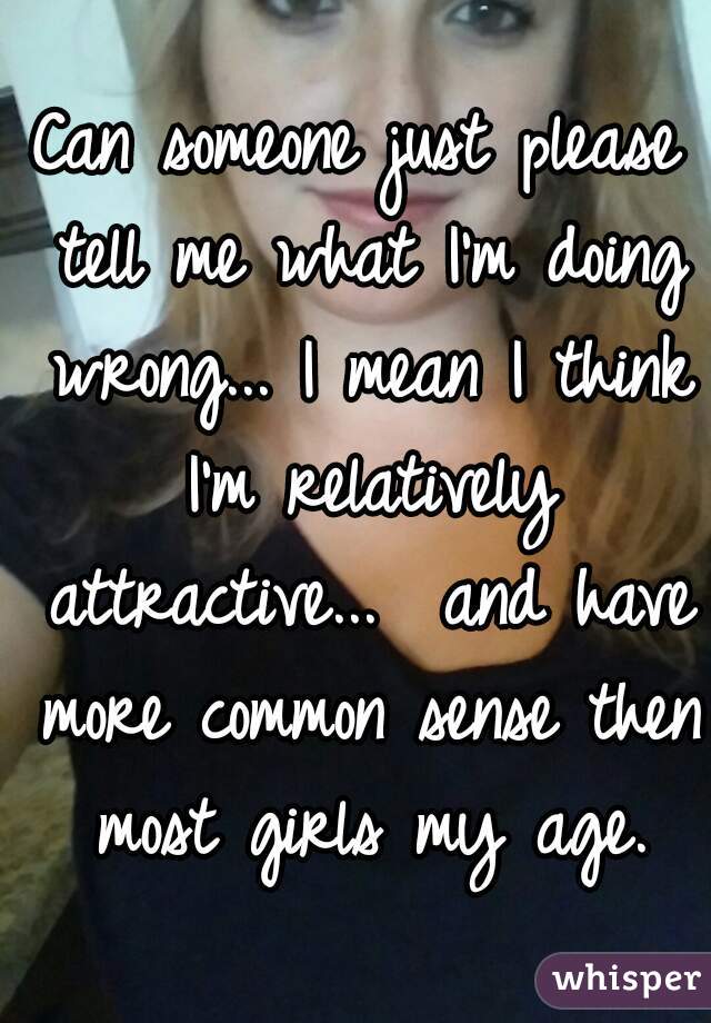 Can someone just please tell me what I'm doing wrong... I mean I think I'm relatively attractive...  and have more common sense then most girls my age.