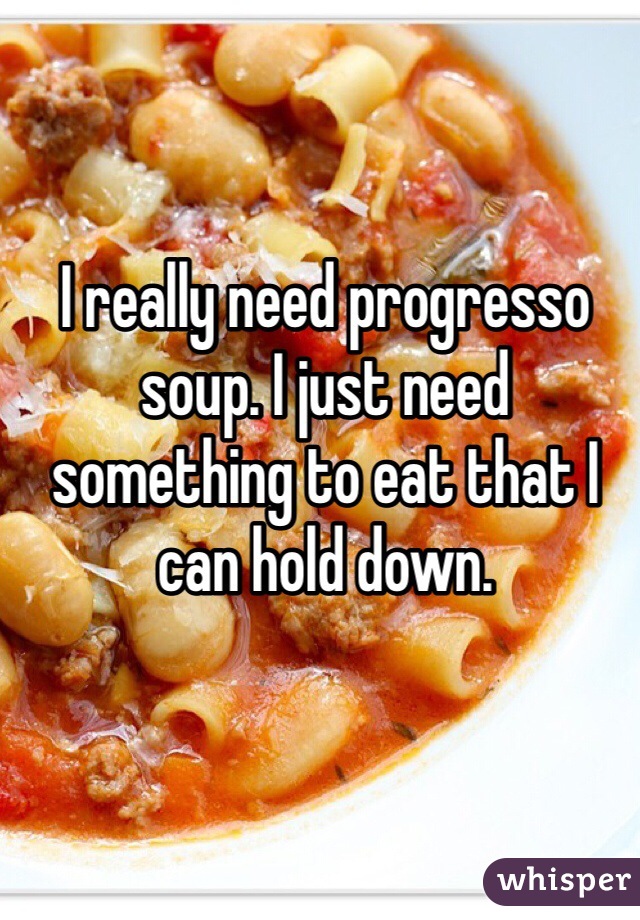 I really need progresso soup. I just need something to eat that I can hold down. 