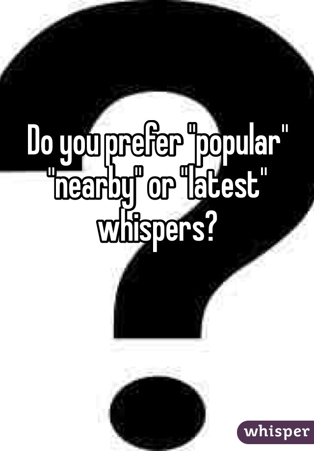 Do you prefer "popular" "nearby" or "latest" whispers?