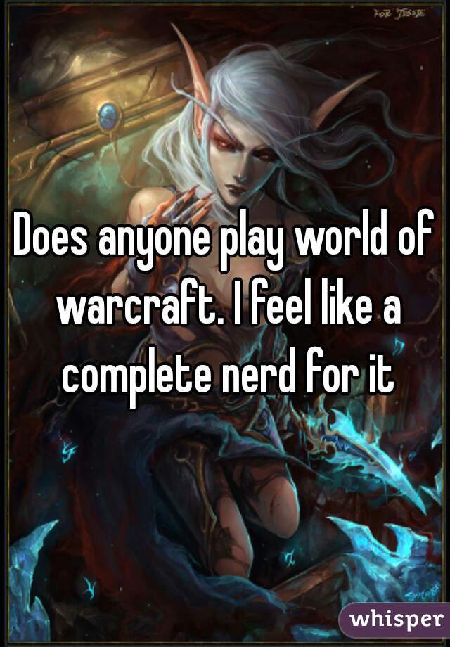 Does anyone play world of warcraft. I feel like a complete nerd for it