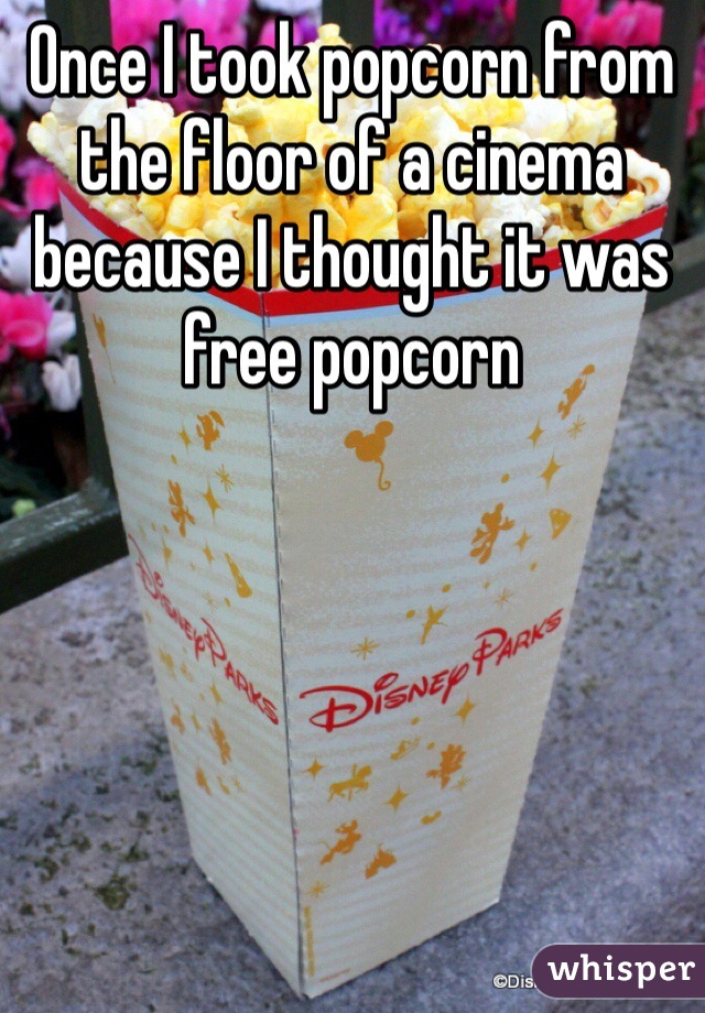 Once I took popcorn from the floor of a cinema because I thought it was free popcorn

