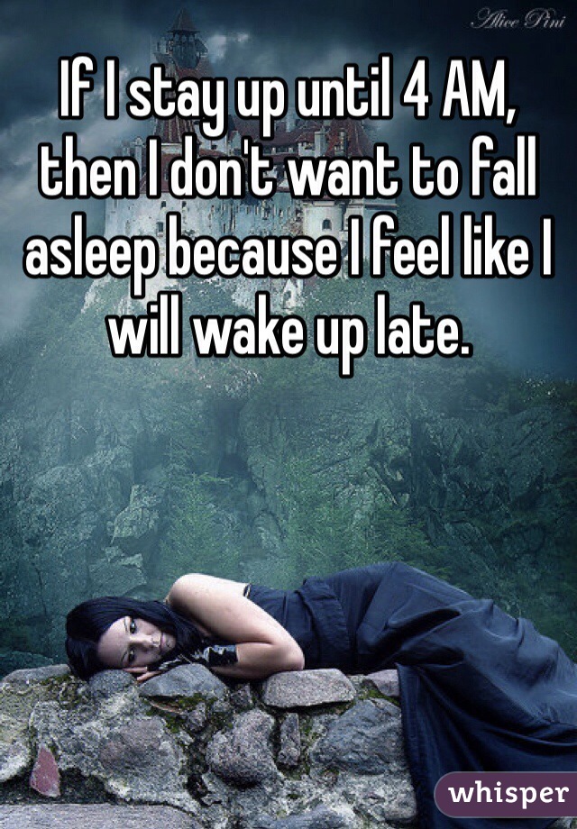 If I stay up until 4 AM, then I don't want to fall asleep because I feel like I will wake up late.