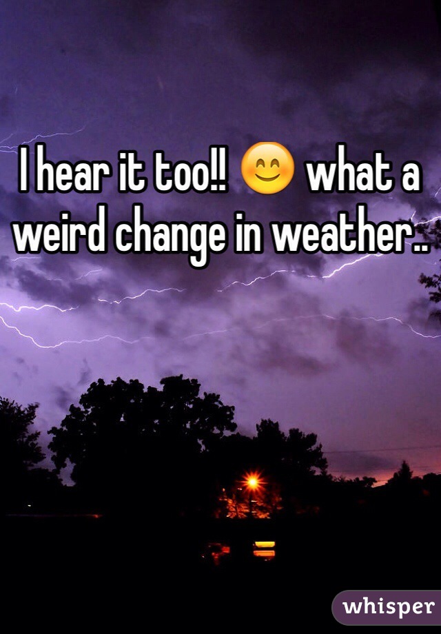 I hear it too!! 😊 what a weird change in weather..