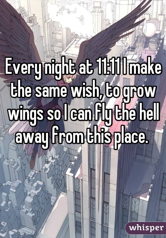 Every night at 11:11 I make the same wish, to grow wings so I can fly the hell away from this place. 