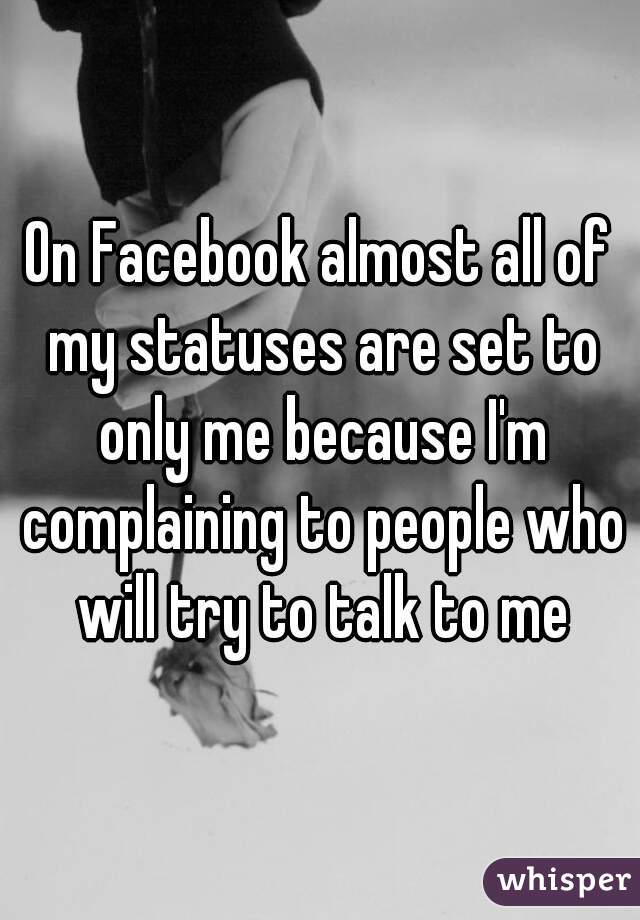 On Facebook almost all of my statuses are set to only me because I'm complaining to people who will try to talk to me