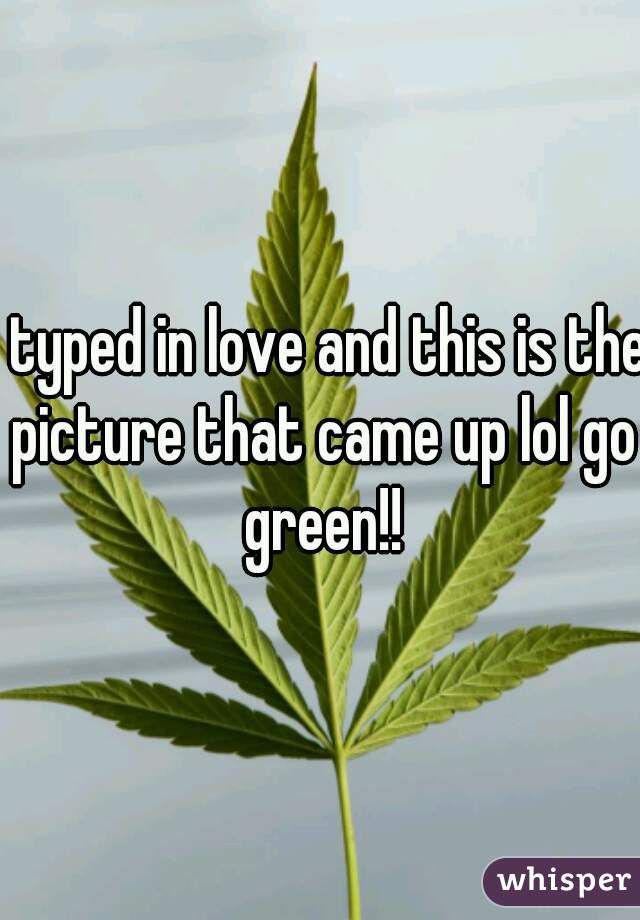 I typed in love and this is the picture that came up lol go green!!