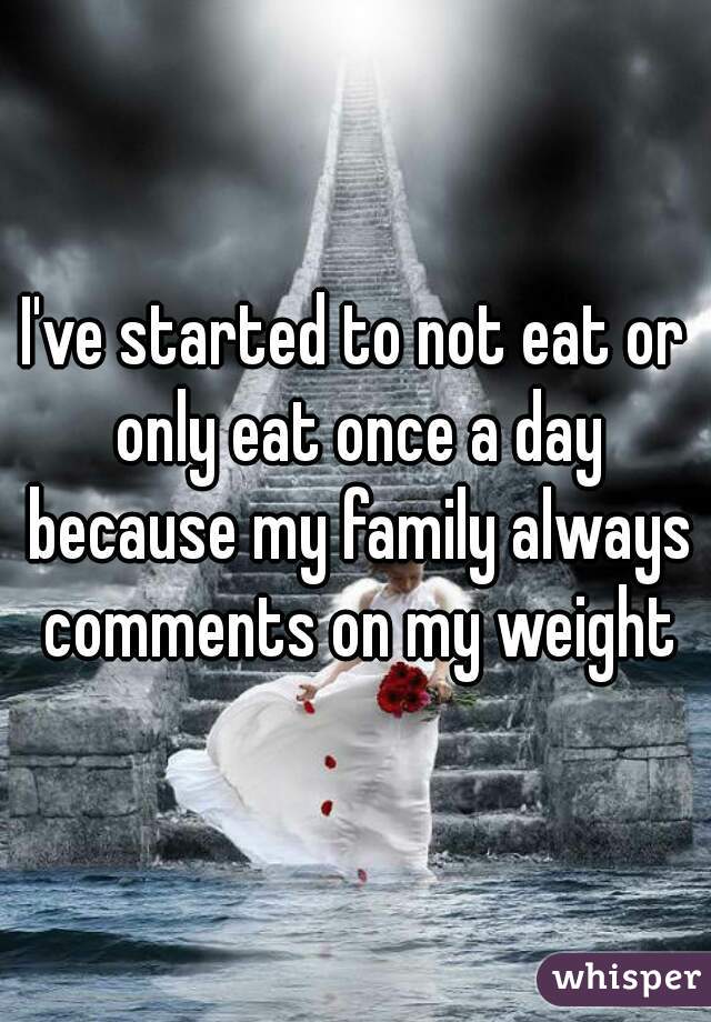 I've started to not eat or only eat once a day because my family always comments on my weight