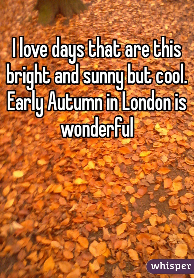 I love days that are this bright and sunny but cool. Early Autumn in London is wonderful  