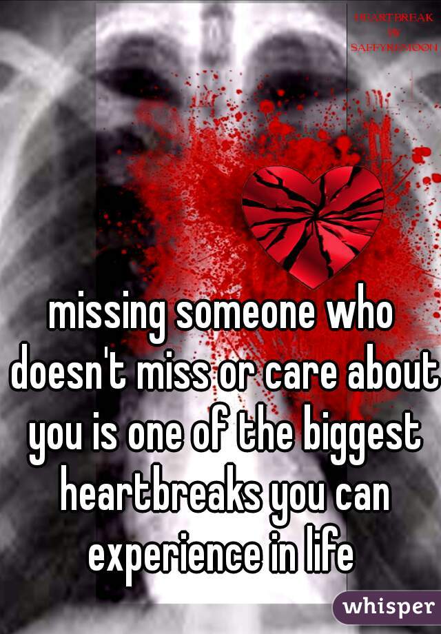 missing someone who doesn't miss or care about you is one of the biggest heartbreaks you can experience in life 