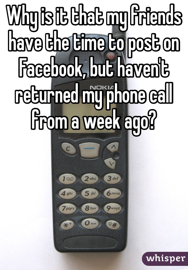 Why is it that my friends have the time to post on Facebook, but haven't returned my phone call from a week ago?