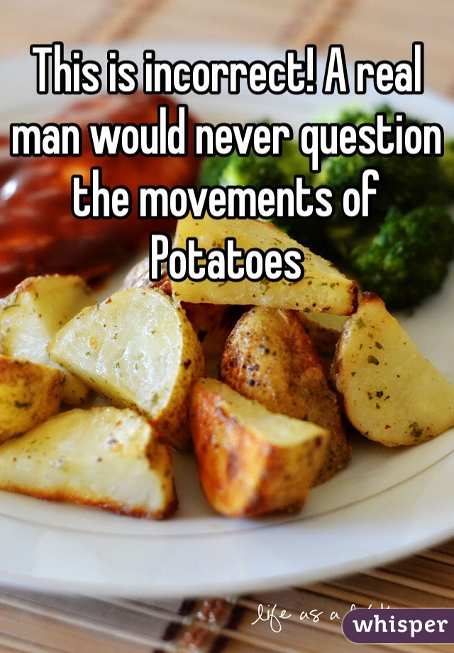 This is incorrect! A real man would never question the movements of Potatoes