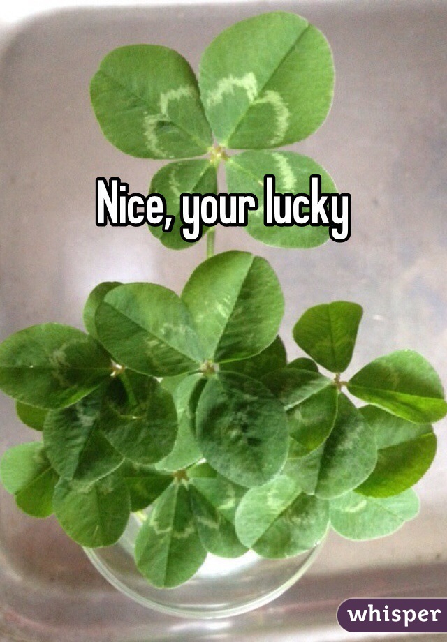 Nice, your lucky 