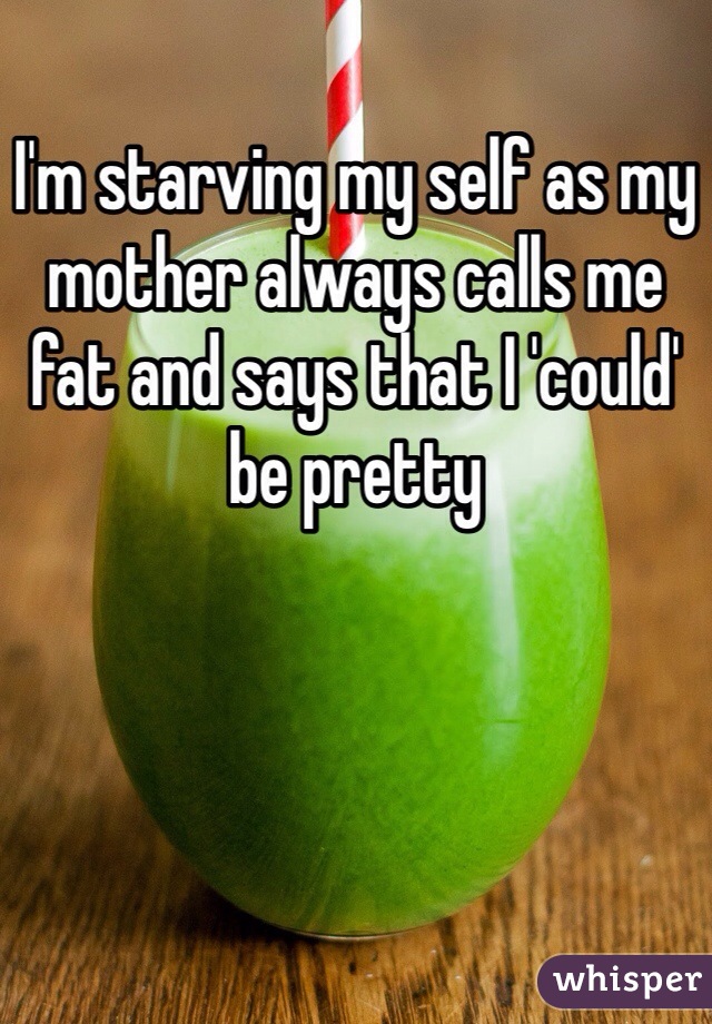 I'm starving my self as my mother always calls me fat and says that I 'could' be pretty 