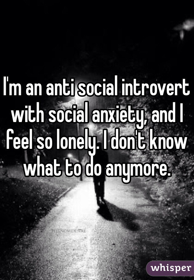 I'm an anti social introvert with social anxiety, and I feel so lonely. I don't know what to do anymore.