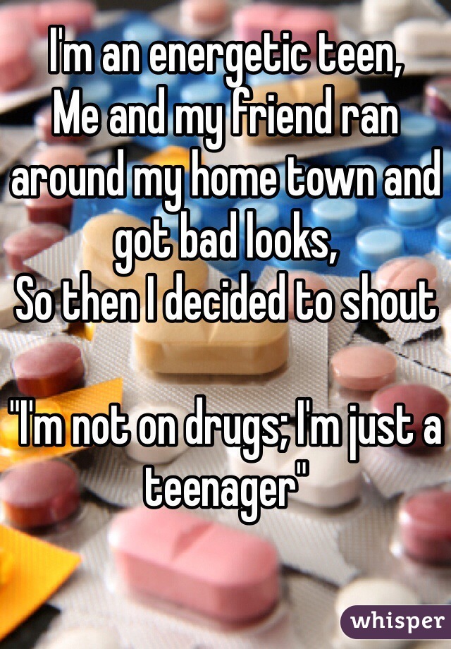 I'm an energetic teen,
Me and my friend ran around my home town and got bad looks,
So then I decided to shout

"I'm not on drugs; I'm just a teenager"