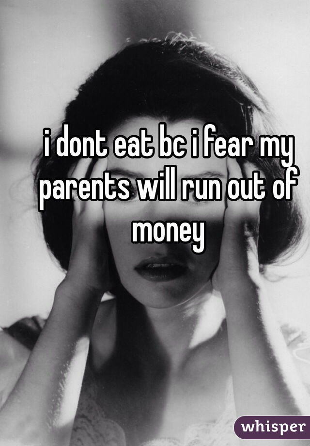 i dont eat bc i fear my parents will run out of money