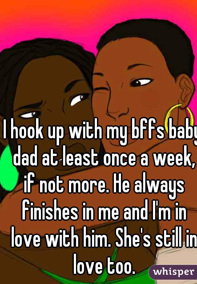 I hook up with my bffs baby dad at least once a week, if not more. He always finishes in me and I'm in love with him. She's still in love too.