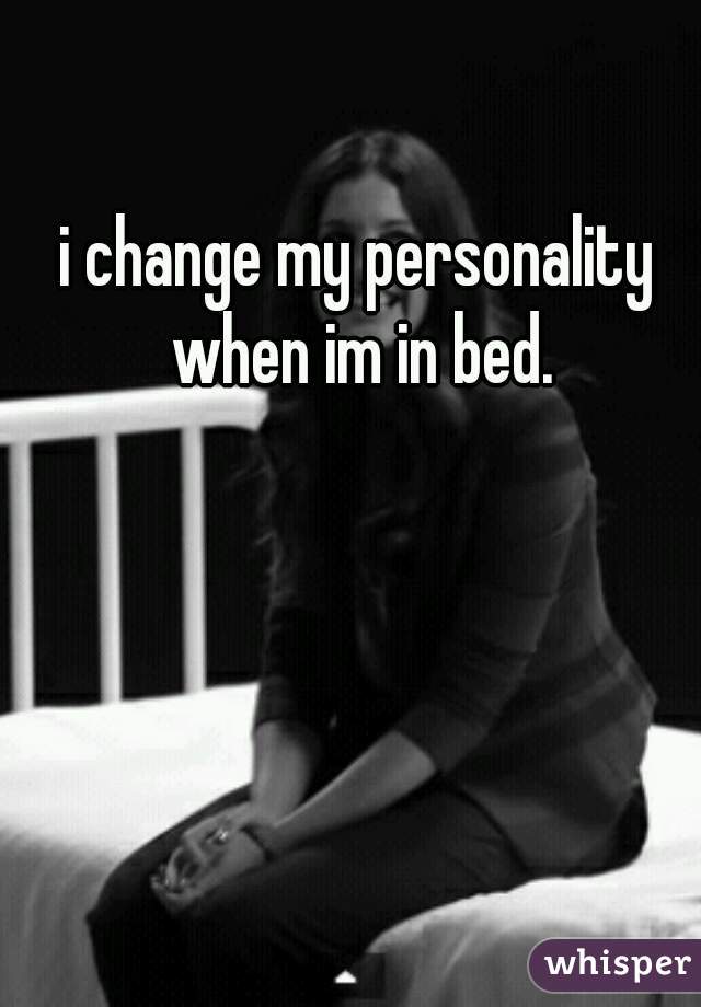 i change my personality when im in bed.