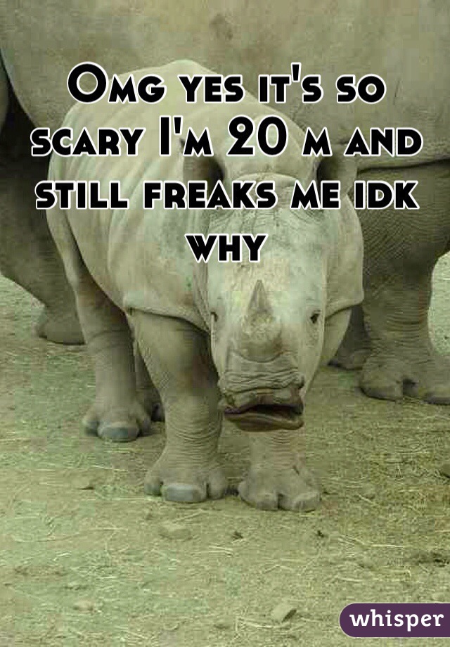 Omg yes it's so scary I'm 20 m and still freaks me idk why