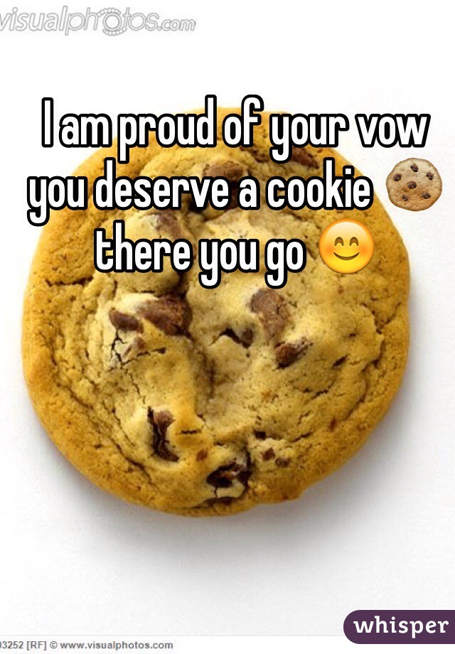 I am proud of your vow you deserve a cookie 🍪 there you go 😊 