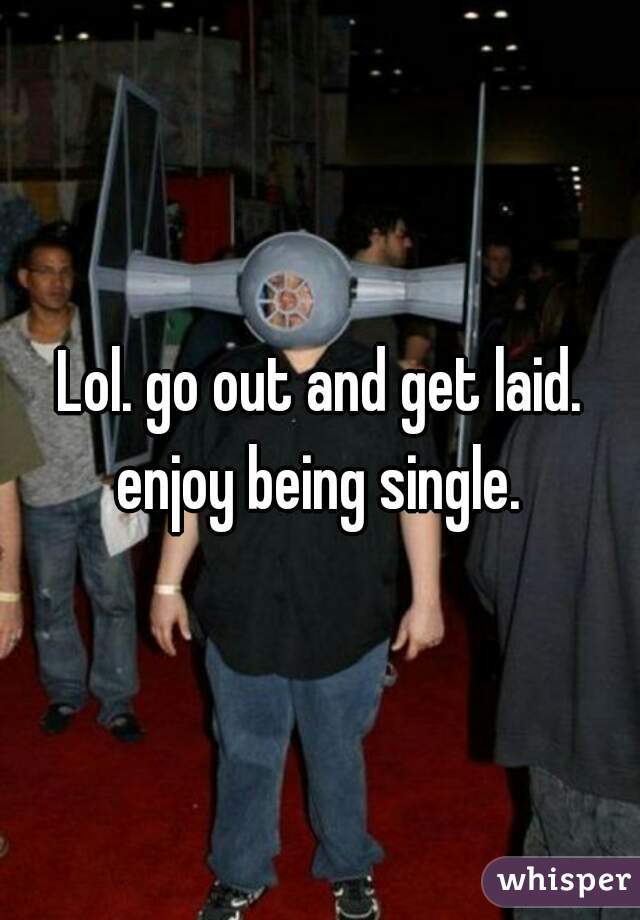 Lol. go out and get laid. enjoy being single. 