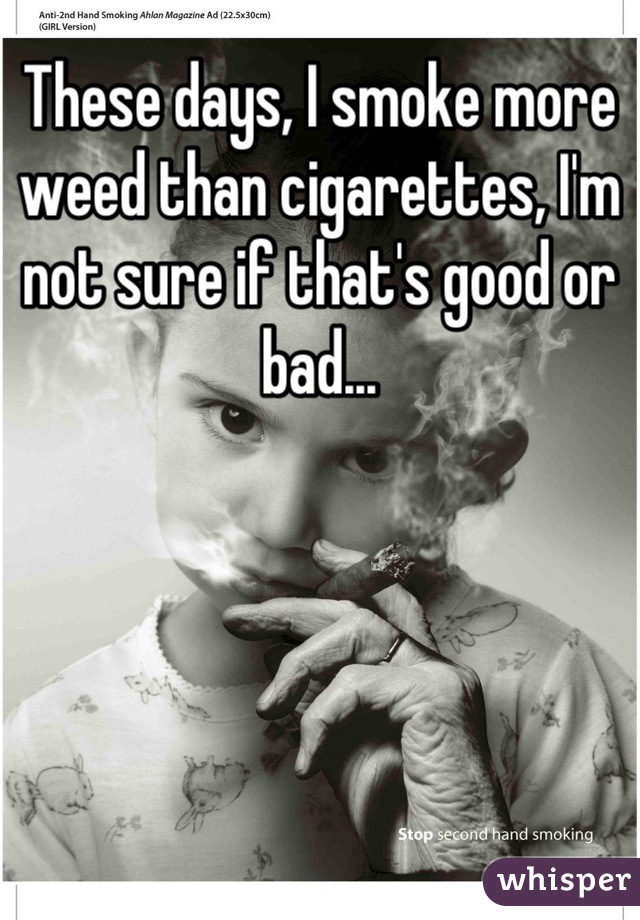 These days, I smoke more weed than cigarettes, I'm not sure if that's good or bad...