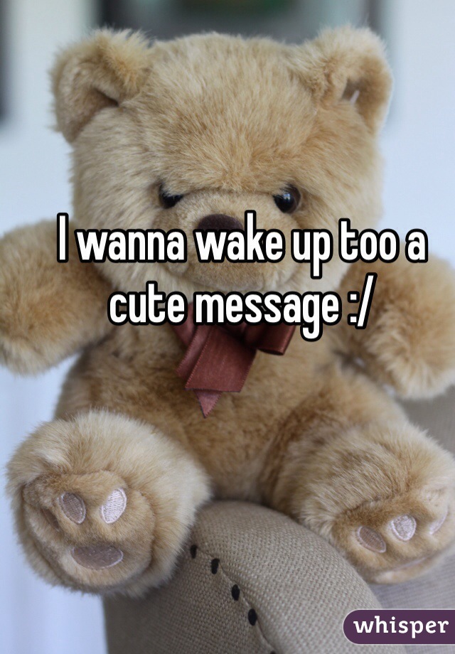 I wanna wake up too a cute message :/