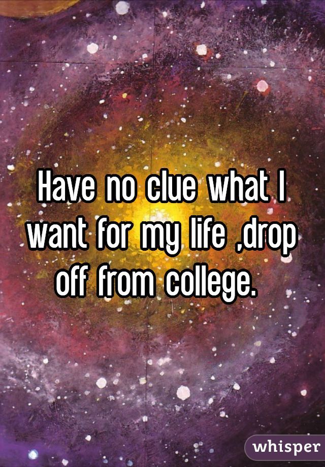 Have no clue what I want for my life ,drop off from college. 