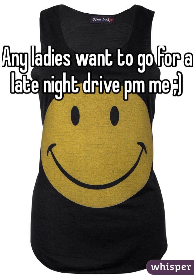 Any ladies want to go for a late night drive pm me ;)