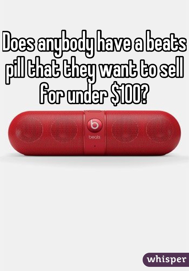 Does anybody have a beats pill that they want to sell for under $100?