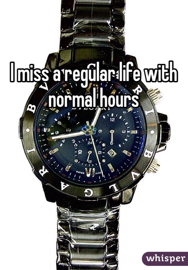 I miss a regular life with normal hours 