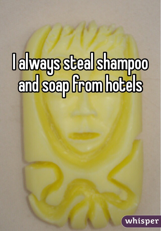 I always steal shampoo and soap from hotels 