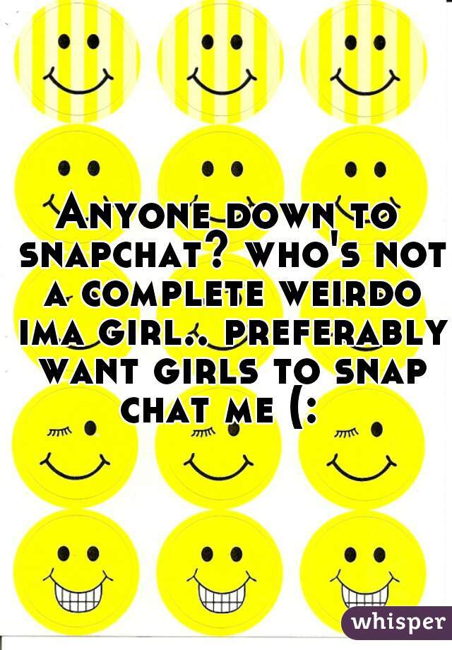 Anyone down to snapchat? who's not a complete weirdo ima girl.. preferably want girls to snap chat me (:  