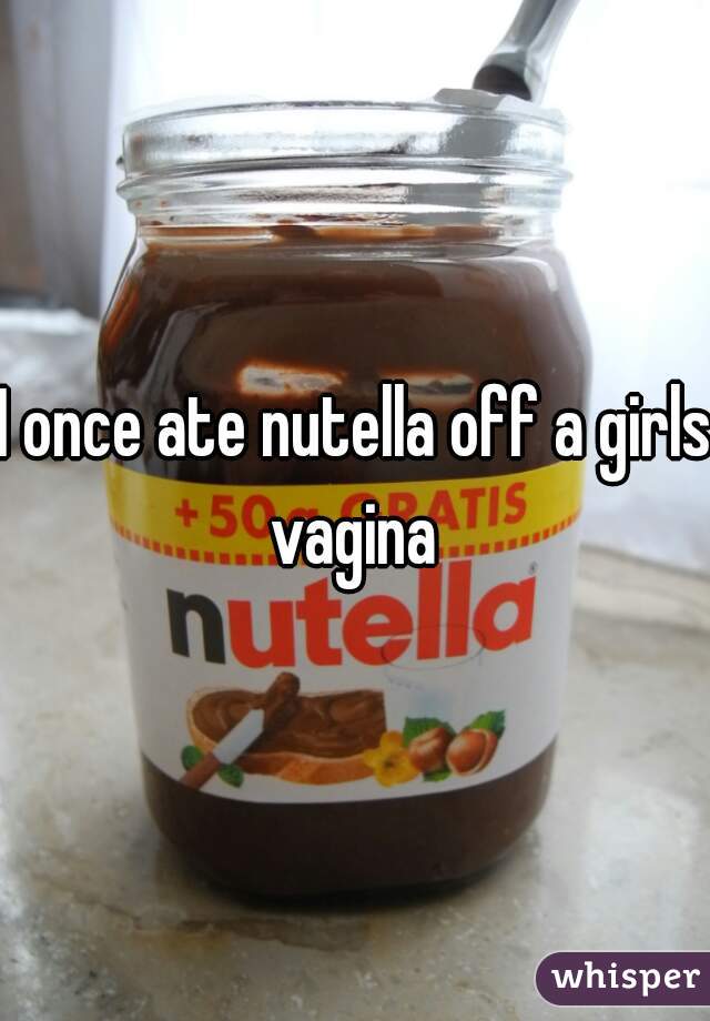 I once ate nutella off a girls vagina 